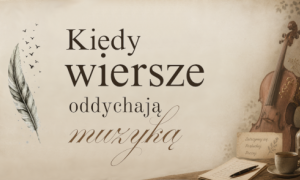 Kiedy wiersze oddychają muzyką 